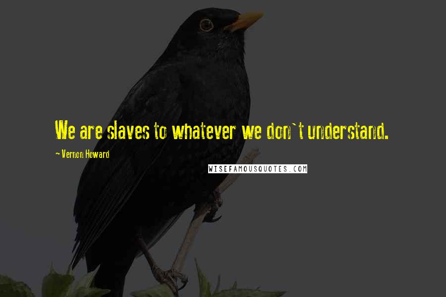 Vernon Howard Quotes: We are slaves to whatever we don't understand.