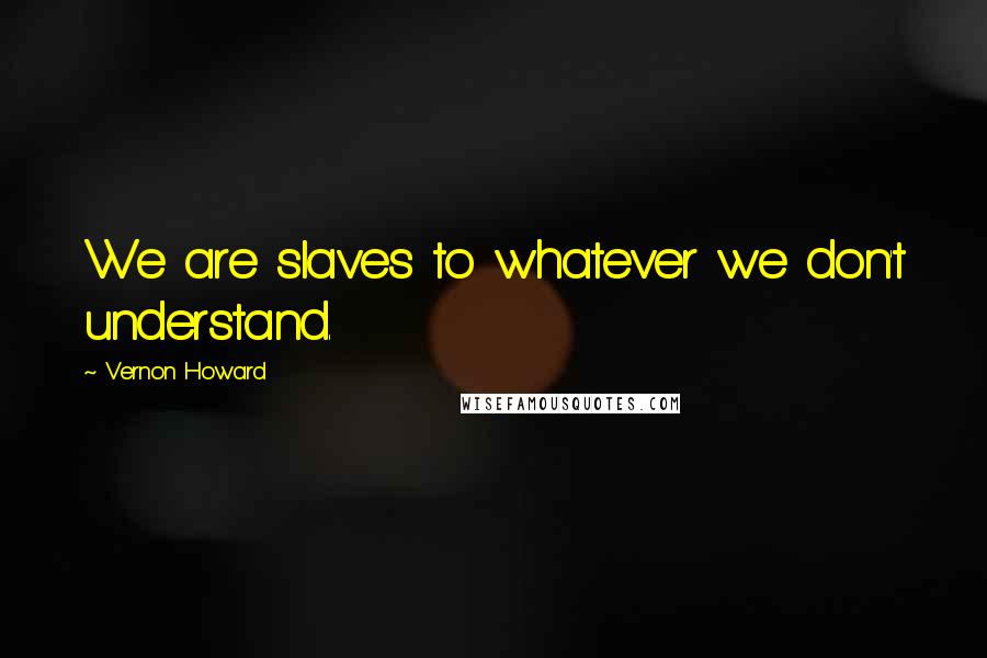 Vernon Howard Quotes: We are slaves to whatever we don't understand.