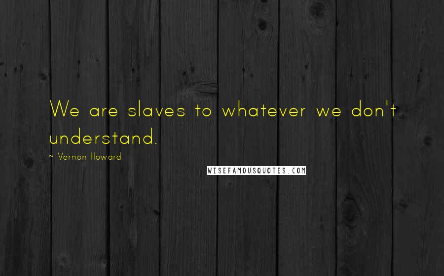 Vernon Howard Quotes: We are slaves to whatever we don't understand.