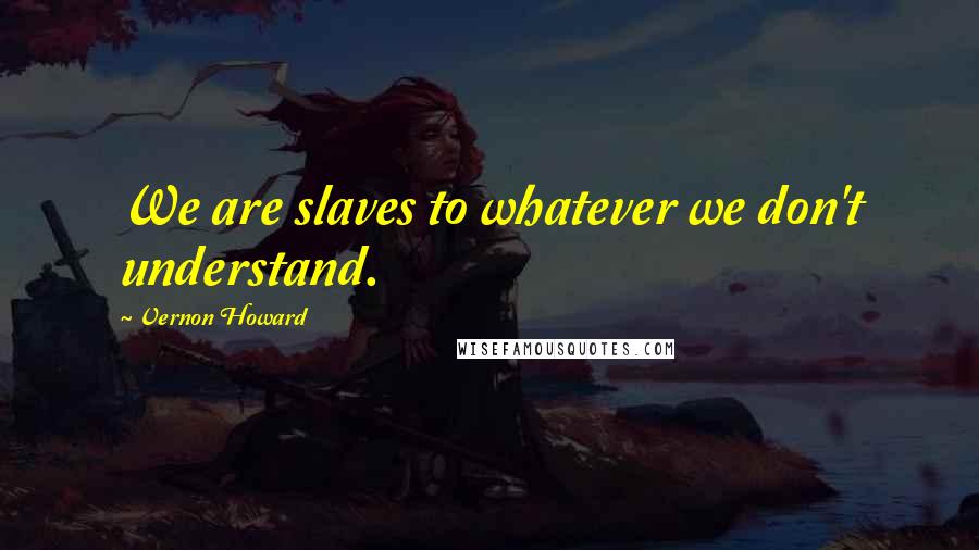 Vernon Howard Quotes: We are slaves to whatever we don't understand.