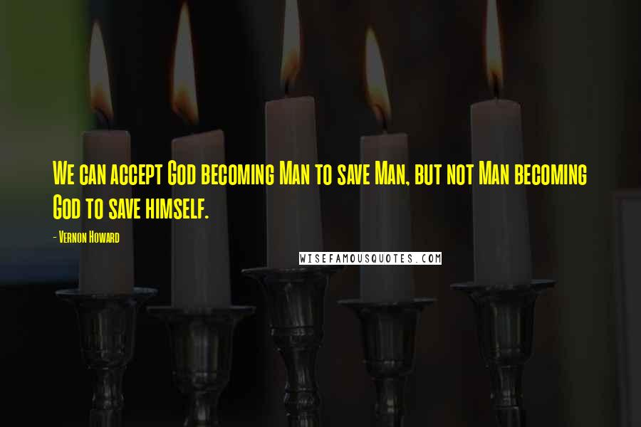 Vernon Howard Quotes: We can accept God becoming Man to save Man, but not Man becoming God to save himself.