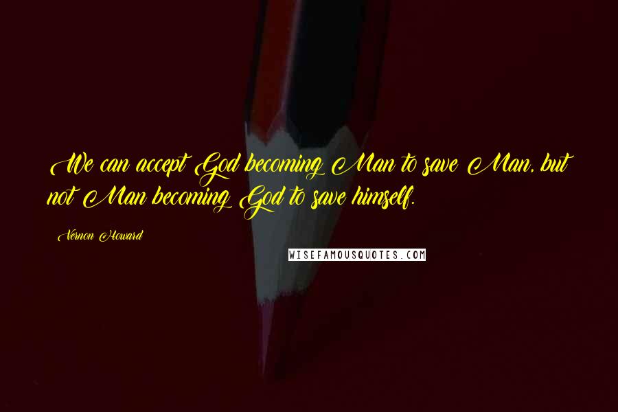 Vernon Howard Quotes: We can accept God becoming Man to save Man, but not Man becoming God to save himself.