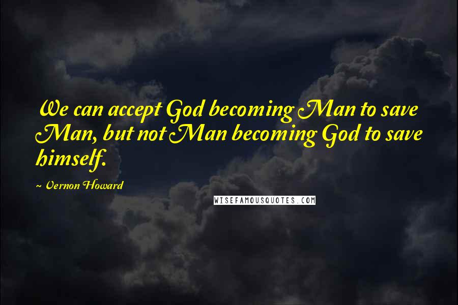 Vernon Howard Quotes: We can accept God becoming Man to save Man, but not Man becoming God to save himself.