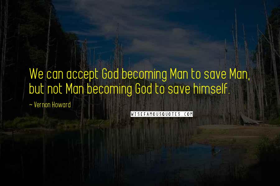 Vernon Howard Quotes: We can accept God becoming Man to save Man, but not Man becoming God to save himself.