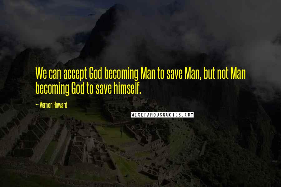 Vernon Howard Quotes: We can accept God becoming Man to save Man, but not Man becoming God to save himself.