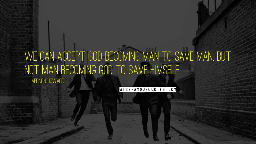 Vernon Howard Quotes: We can accept God becoming Man to save Man, but not Man becoming God to save himself.