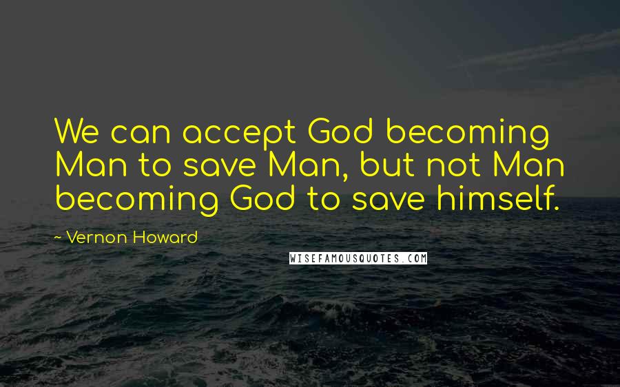 Vernon Howard Quotes: We can accept God becoming Man to save Man, but not Man becoming God to save himself.