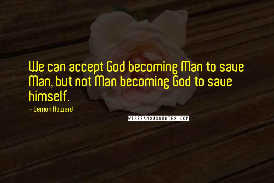 Vernon Howard Quotes: We can accept God becoming Man to save Man, but not Man becoming God to save himself.