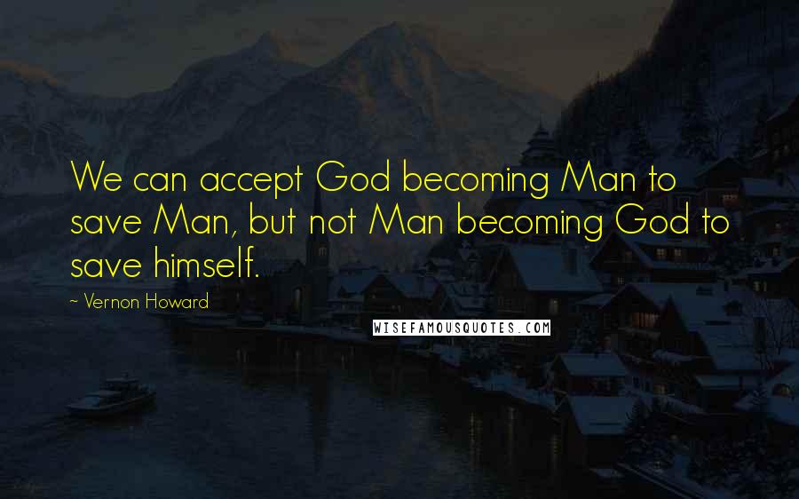 Vernon Howard Quotes: We can accept God becoming Man to save Man, but not Man becoming God to save himself.