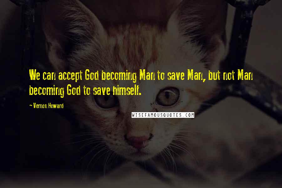 Vernon Howard Quotes: We can accept God becoming Man to save Man, but not Man becoming God to save himself.