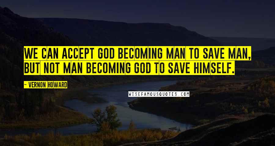 Vernon Howard Quotes: We can accept God becoming Man to save Man, but not Man becoming God to save himself.