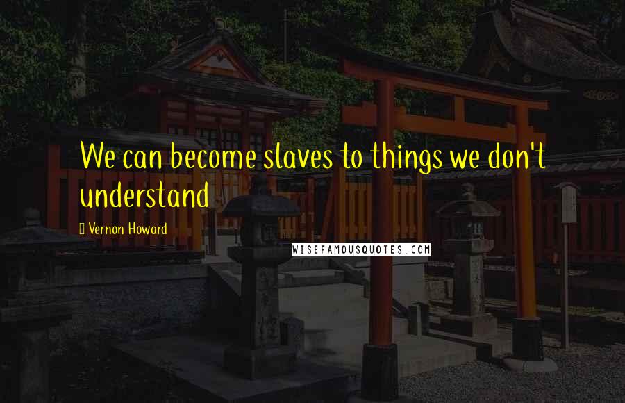 Vernon Howard Quotes: We can become slaves to things we don't understand