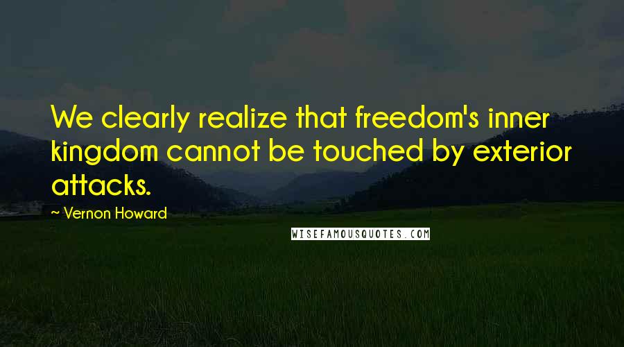 Vernon Howard Quotes: We clearly realize that freedom's inner kingdom cannot be touched by exterior attacks.