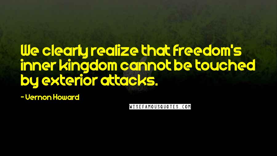 Vernon Howard Quotes: We clearly realize that freedom's inner kingdom cannot be touched by exterior attacks.