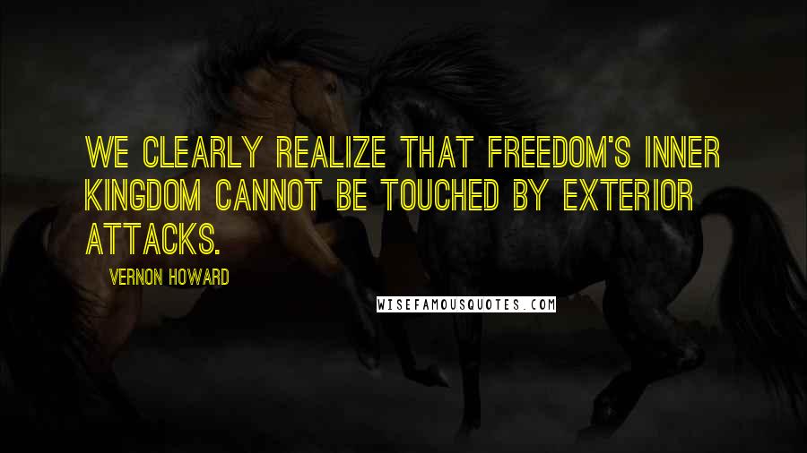 Vernon Howard Quotes: We clearly realize that freedom's inner kingdom cannot be touched by exterior attacks.