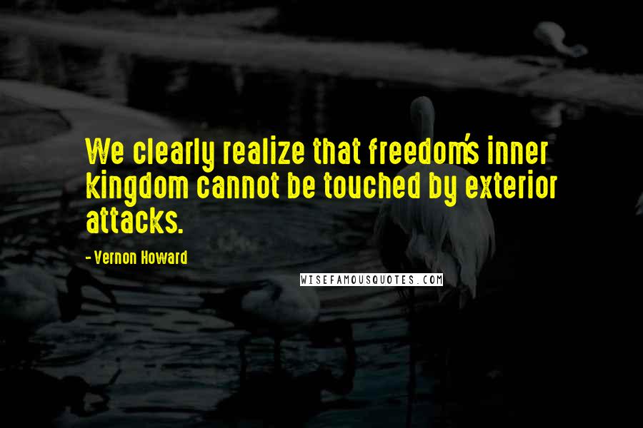 Vernon Howard Quotes: We clearly realize that freedom's inner kingdom cannot be touched by exterior attacks.