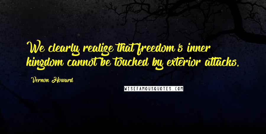 Vernon Howard Quotes: We clearly realize that freedom's inner kingdom cannot be touched by exterior attacks.