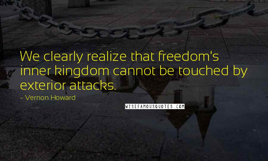 Vernon Howard Quotes: We clearly realize that freedom's inner kingdom cannot be touched by exterior attacks.
