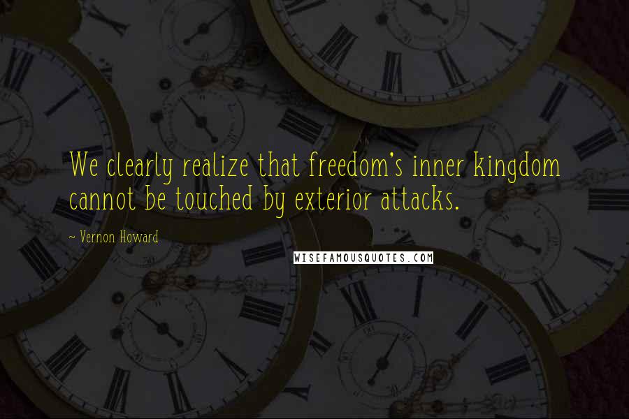 Vernon Howard Quotes: We clearly realize that freedom's inner kingdom cannot be touched by exterior attacks.