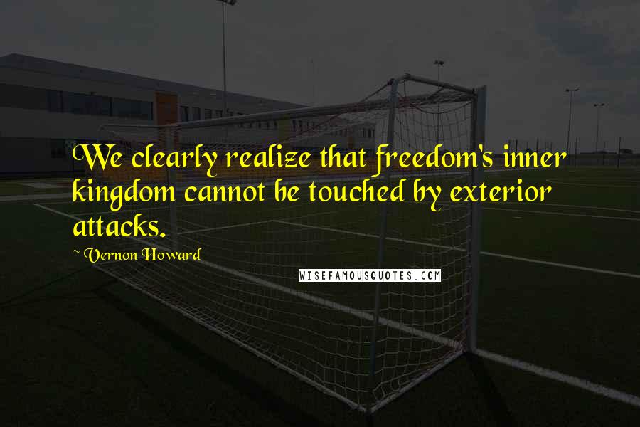 Vernon Howard Quotes: We clearly realize that freedom's inner kingdom cannot be touched by exterior attacks.