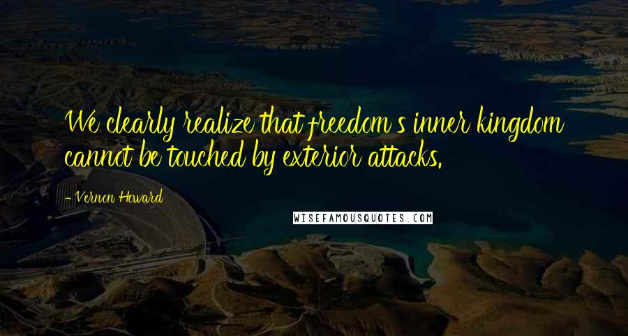 Vernon Howard Quotes: We clearly realize that freedom's inner kingdom cannot be touched by exterior attacks.