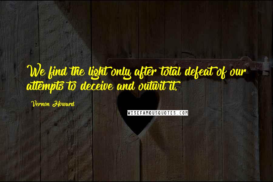 Vernon Howard Quotes: We find the light only after total defeat of our attempts to deceive and outwit it.