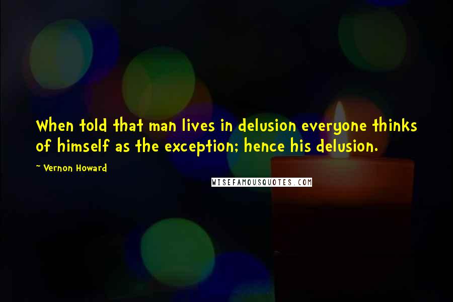 Vernon Howard Quotes: When told that man lives in delusion everyone thinks of himself as the exception; hence his delusion.