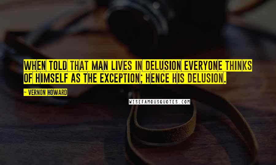 Vernon Howard Quotes: When told that man lives in delusion everyone thinks of himself as the exception; hence his delusion.