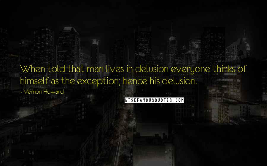 Vernon Howard Quotes: When told that man lives in delusion everyone thinks of himself as the exception; hence his delusion.