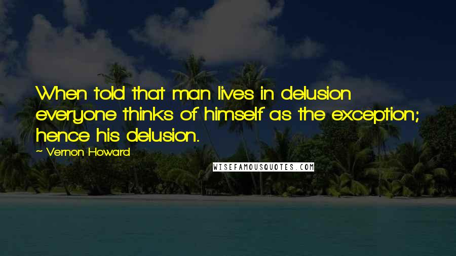 Vernon Howard Quotes: When told that man lives in delusion everyone thinks of himself as the exception; hence his delusion.