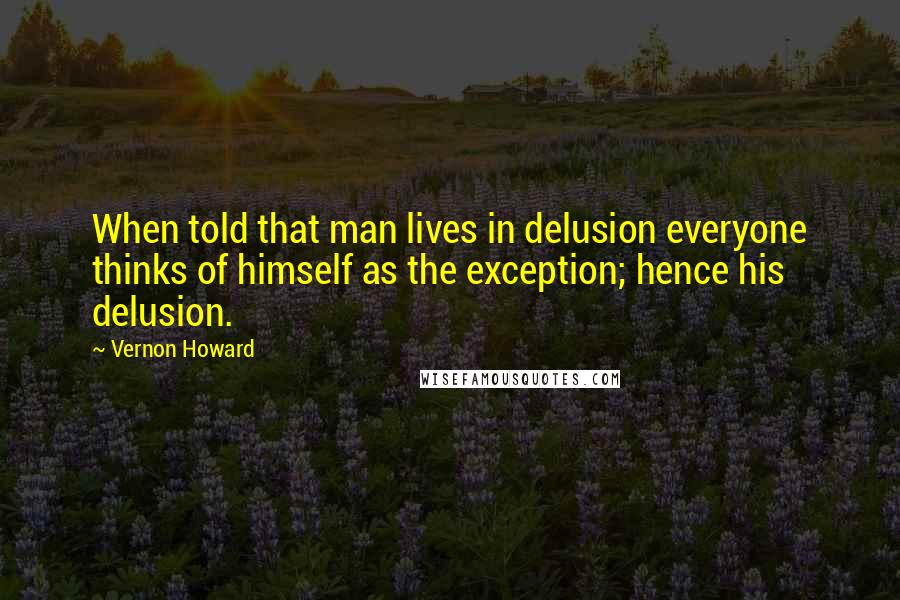 Vernon Howard Quotes: When told that man lives in delusion everyone thinks of himself as the exception; hence his delusion.