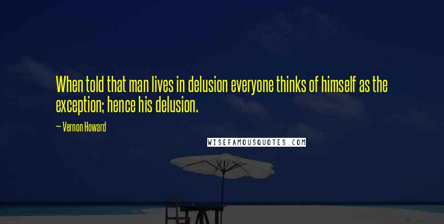 Vernon Howard Quotes: When told that man lives in delusion everyone thinks of himself as the exception; hence his delusion.