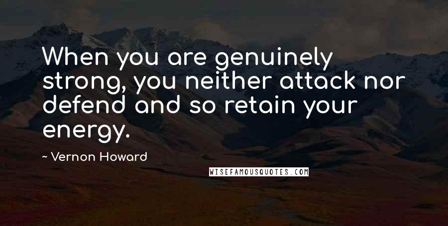 Vernon Howard Quotes: When you are genuinely strong, you neither attack nor defend and so retain your energy.