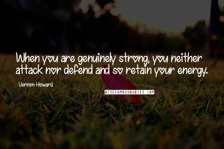 Vernon Howard Quotes: When you are genuinely strong, you neither attack nor defend and so retain your energy.