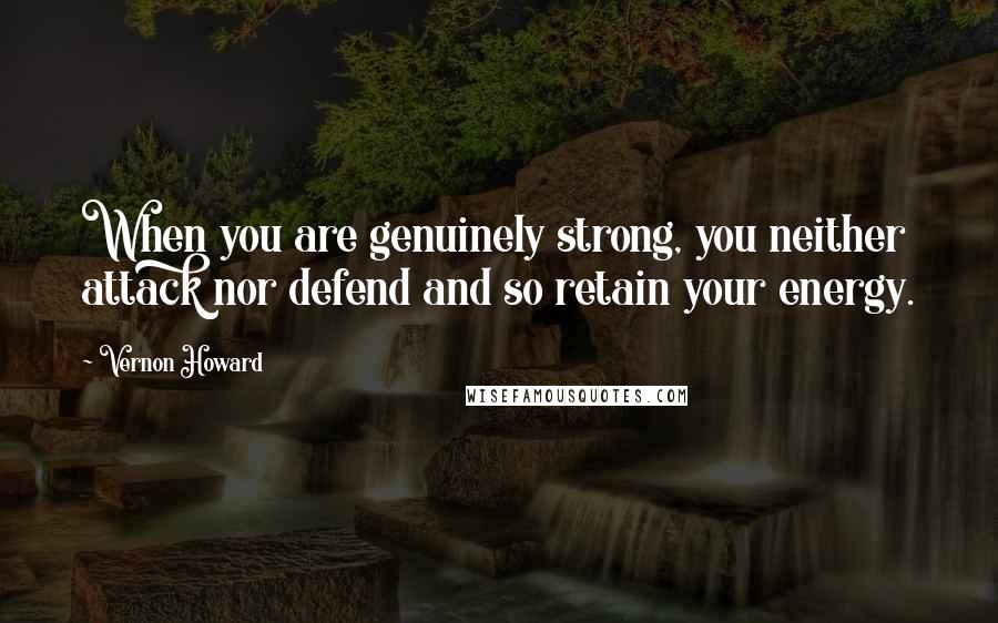 Vernon Howard Quotes: When you are genuinely strong, you neither attack nor defend and so retain your energy.