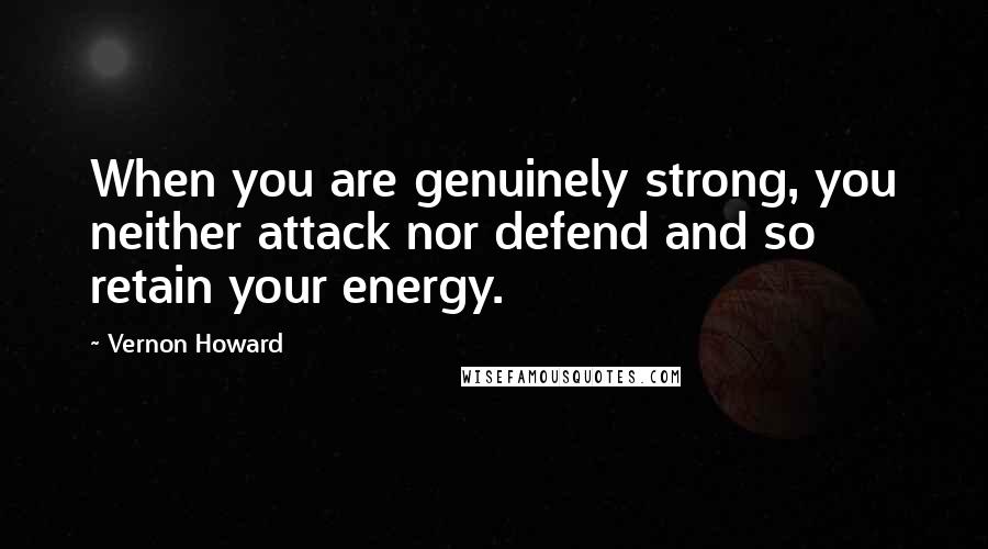 Vernon Howard Quotes: When you are genuinely strong, you neither attack nor defend and so retain your energy.