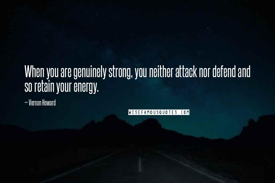 Vernon Howard Quotes: When you are genuinely strong, you neither attack nor defend and so retain your energy.