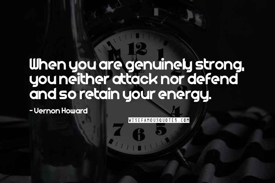Vernon Howard Quotes: When you are genuinely strong, you neither attack nor defend and so retain your energy.