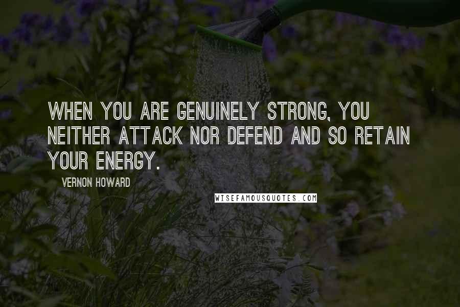 Vernon Howard Quotes: When you are genuinely strong, you neither attack nor defend and so retain your energy.