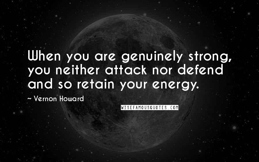 Vernon Howard Quotes: When you are genuinely strong, you neither attack nor defend and so retain your energy.