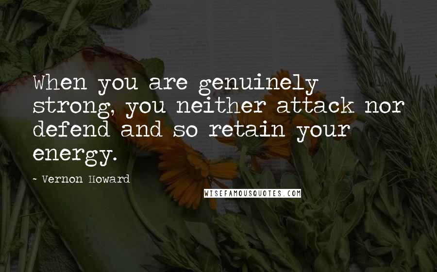 Vernon Howard Quotes: When you are genuinely strong, you neither attack nor defend and so retain your energy.