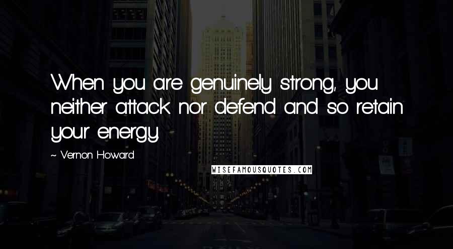 Vernon Howard Quotes: When you are genuinely strong, you neither attack nor defend and so retain your energy.