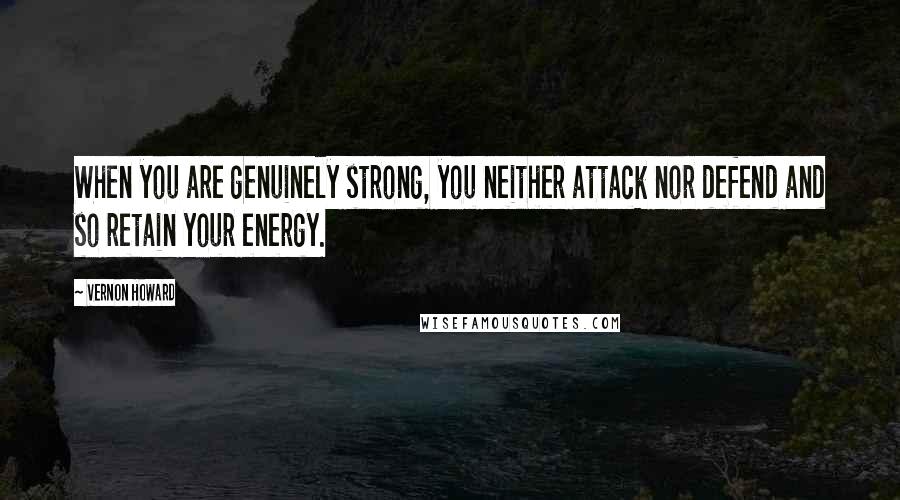 Vernon Howard Quotes: When you are genuinely strong, you neither attack nor defend and so retain your energy.