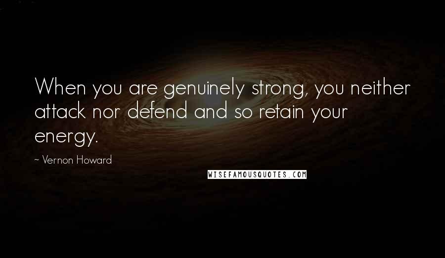 Vernon Howard Quotes: When you are genuinely strong, you neither attack nor defend and so retain your energy.
