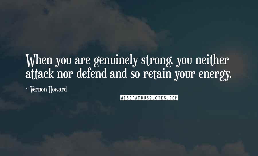 Vernon Howard Quotes: When you are genuinely strong, you neither attack nor defend and so retain your energy.