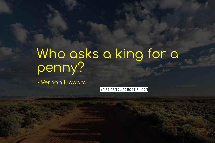 Vernon Howard Quotes: Who asks a king for a penny?