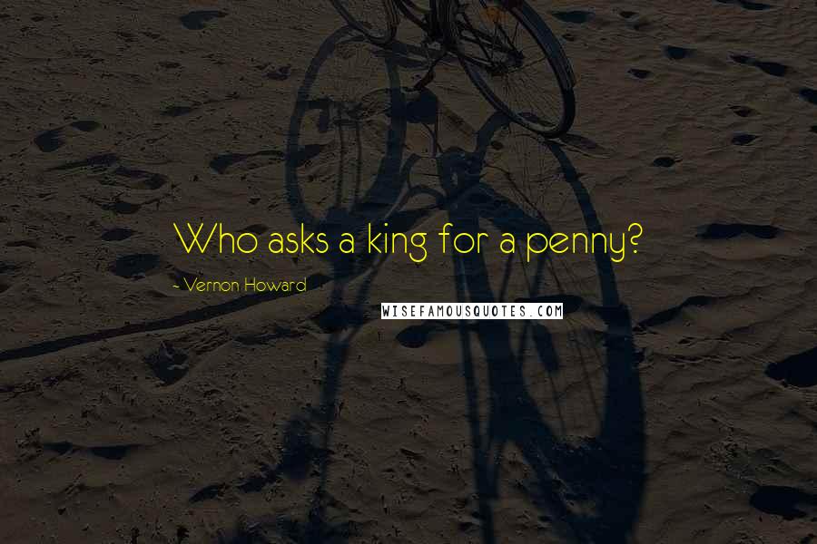 Vernon Howard Quotes: Who asks a king for a penny?