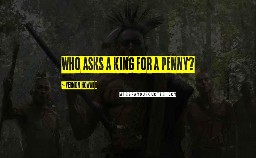 Vernon Howard Quotes: Who asks a king for a penny?