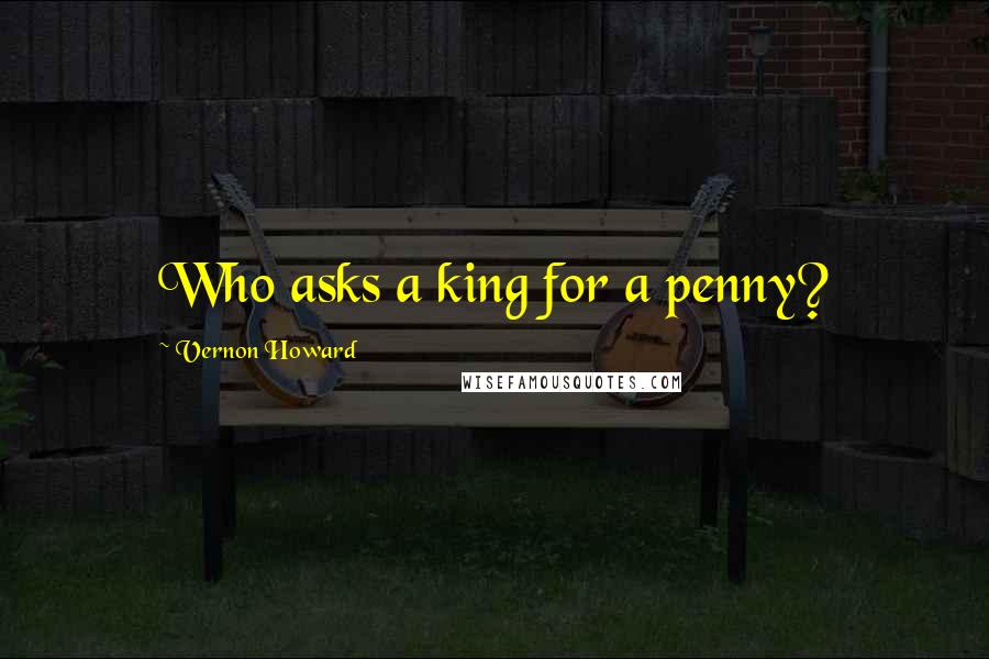 Vernon Howard Quotes: Who asks a king for a penny?