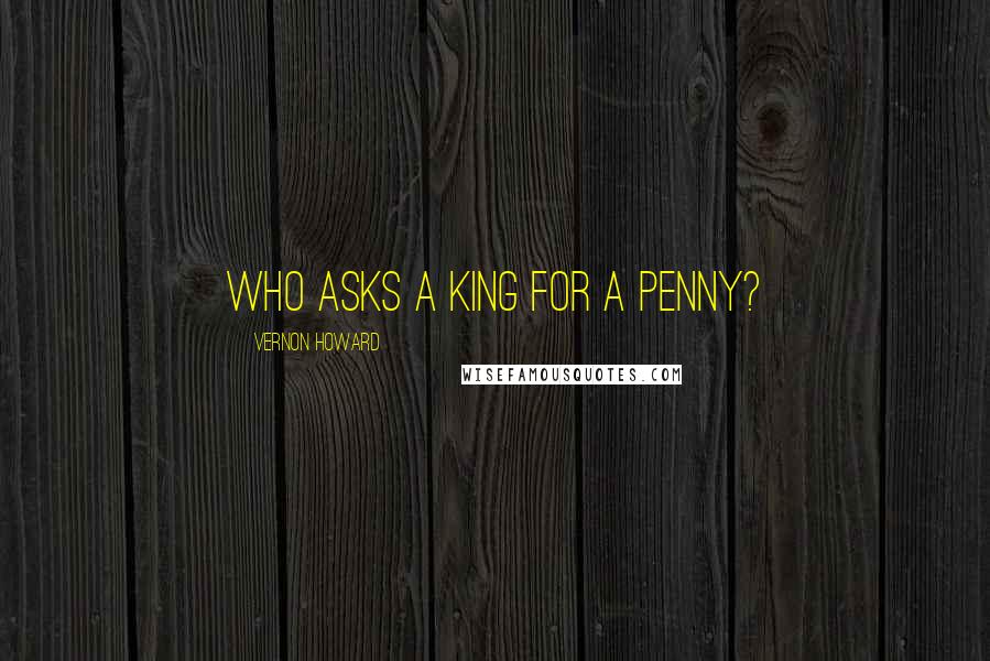 Vernon Howard Quotes: Who asks a king for a penny?